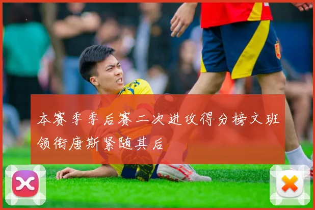 本赛季季后赛二次进攻得分榜文班领衔唐斯紧随其后
