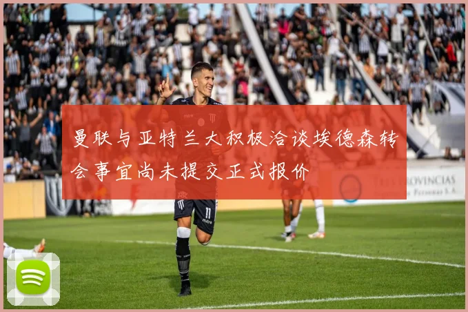 曼联与亚特兰大积极洽谈埃德森转会事宜尚未提交正式报价