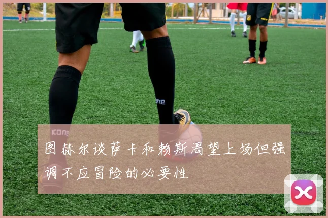 图赫尔谈萨卡和赖斯渴望上场但强调不应冒险的必要性