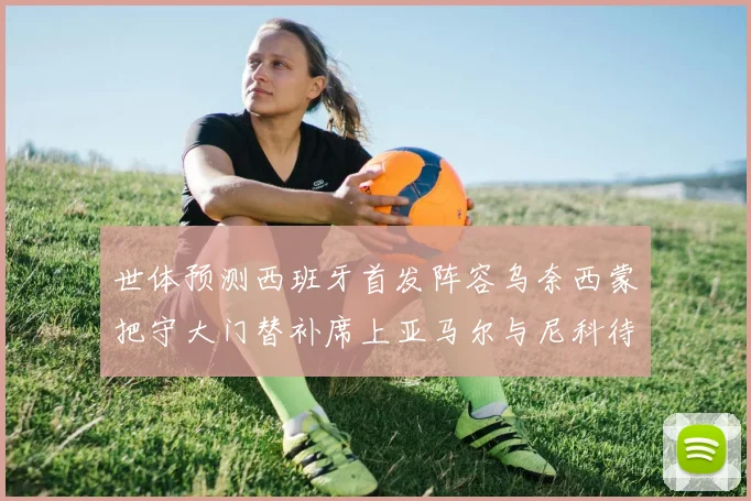 世体预测西班牙首发阵容乌奈西蒙把守大门替补席上亚马尔与尼科待命