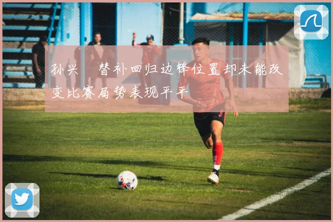 孙兴慜替补回归边锋位置却未能改变比赛局势表现平平