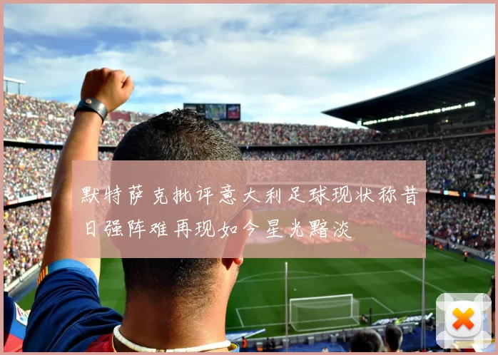 默特萨克批评意大利足球现状称昔日强阵难再现如今星光黯淡