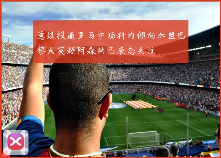 意媒报道罗马中场科内倾向加盟巴黎或英超阿森纳已表态关注