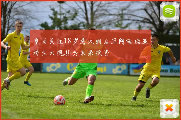 皇马关注18岁意大利后卫阿哈诺亚特兰大视其为未来投资