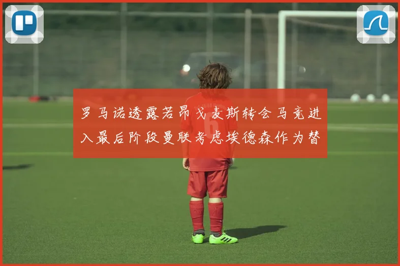 罗马诺透露若昂戈麦斯转会马竞进入最后阶段曼联考虑埃德森作为替代人选