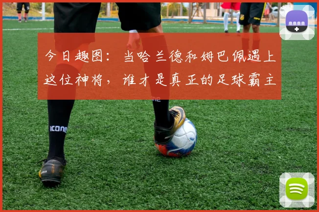 今日趣图：当哈兰德和姆巴佩遇上这位神将，谁才是真正的足球霸主