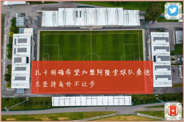 扎卡明确希望加盟阿隆索球队桑德兰坚持高价不让步