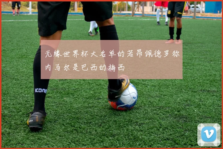 无缘世界杯大名单的若昂佩德罗称内马尔是巴西的梅西