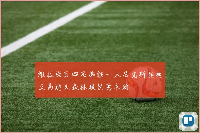 维拉诺瓦四兄弟缺一人尼克斯拒绝交易迪文森林狼执意求购