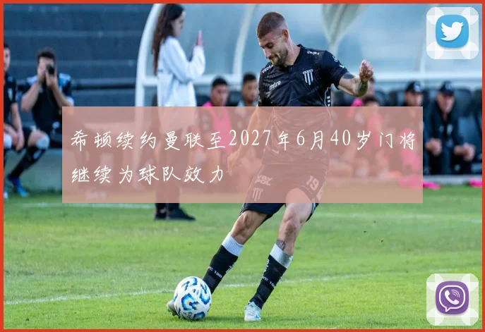 希顿续约曼联至2027年6月40岁门将继续为球队效力