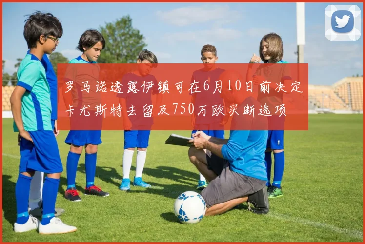 罗马诺透露伊镇可在6月10日前决定卡尤斯特去留及750万欧买断选项