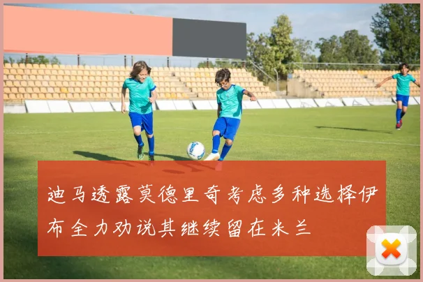 迪马透露莫德里奇考虑多种选择伊布全力劝说其继续留在米兰