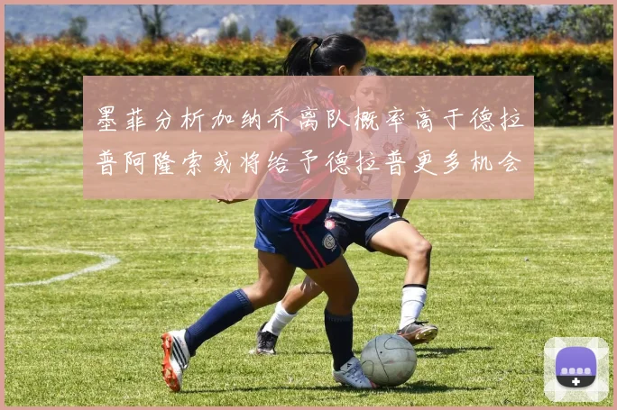 墨菲分析加纳乔离队概率高于德拉普阿隆索或将给予德拉普更多机会