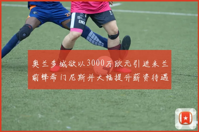 奥兰多城欲以3000万欧元引进米兰前锋希门尼斯并大幅提升薪资待遇