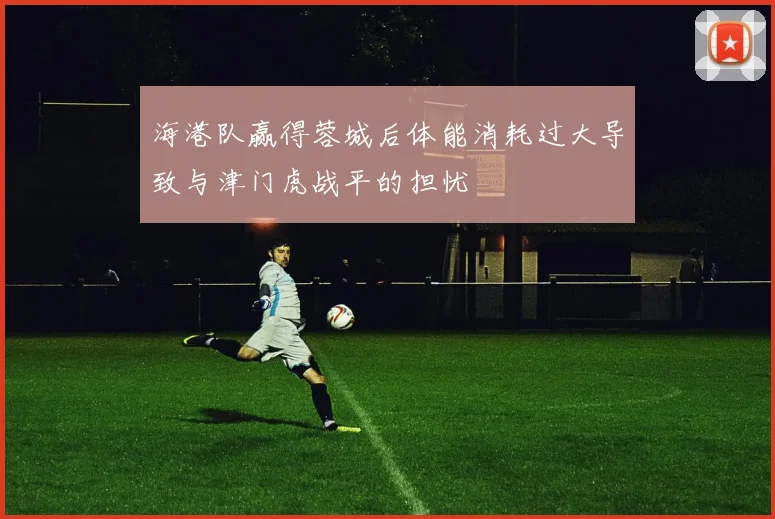 海港队赢得蓉城后体能消耗过大导致与津门虎战平的担忧