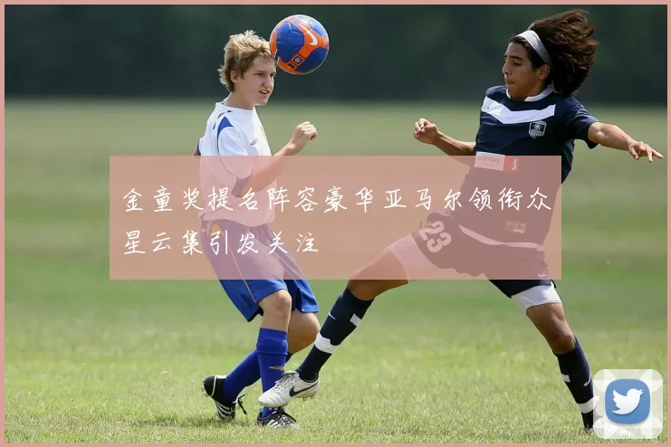 金童奖提名阵容豪华亚马尔领衔众星云集引发关注