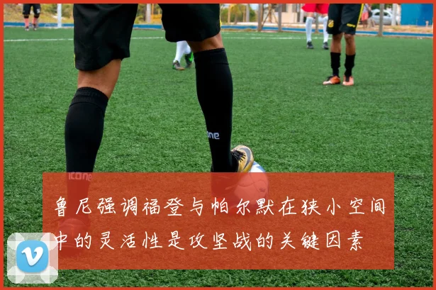 鲁尼强调福登与帕尔默在狭小空间中的灵活性是攻坚战的关键因素