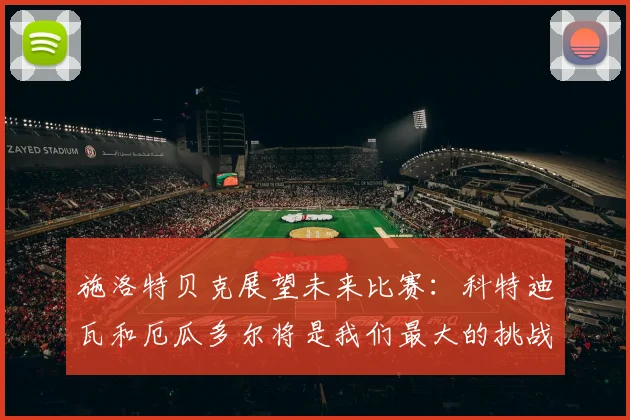 施洛特贝克展望未来比赛：科特迪瓦和厄瓜多尔将是我们最大的挑战