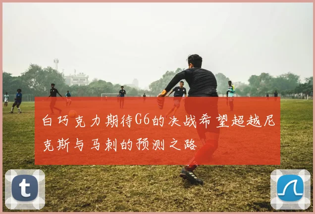 白巧克力期待G6的决战希望超越尼克斯与马刺的预测之路