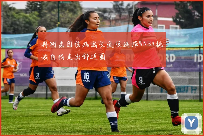 冉珂嘉因伤病成长受限选择WNBA挑战自我走出舒适圈