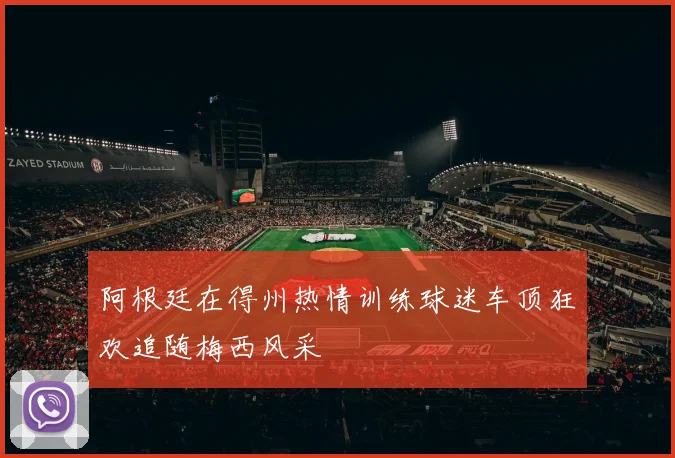 阿根廷在得州热情训练球迷车顶狂欢追随梅西风采