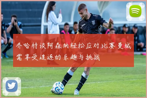 乔哈特谈阿森纳轻松应对比赛曼城需享受追逐的乐趣与挑战