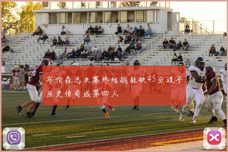 布伦森总决赛终结战狂砍45分追平历史传奇成第四人